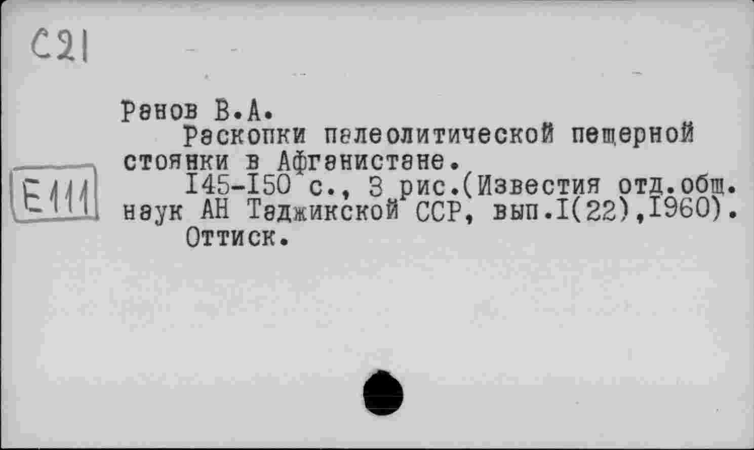 ﻿C2I
,ЕШ
Ренов в.А.
Раскопки палеолитической пещерной стоянки в Афганистане.
I45-150 с., 3 рис.(Известия отд.общ. наук АН Таджикской ССР, вып.1(22),1960). Оттиск.